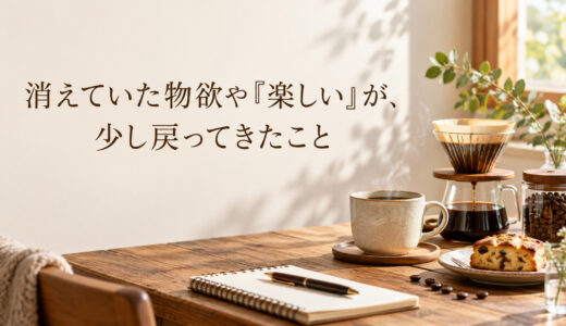 消えていた物欲や「楽しい」が、少し戻ってきたこと